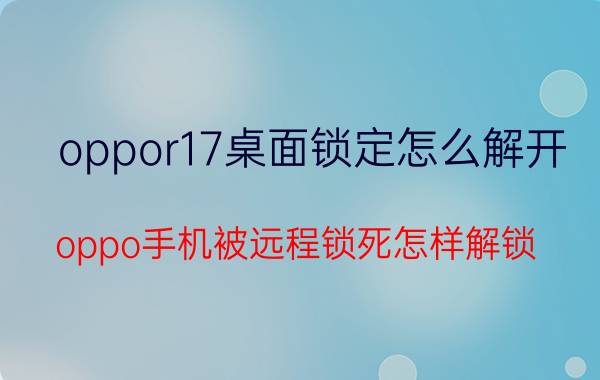 oppor17桌面锁定怎么解开 oppo手机被远程锁死怎样解锁？